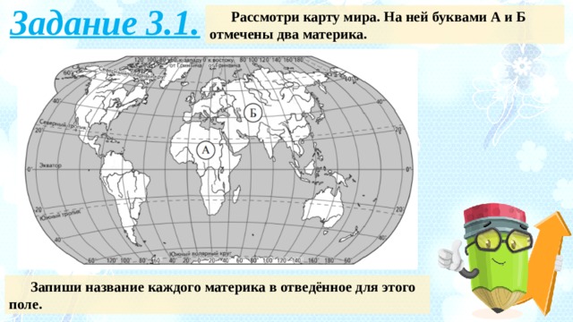 Задание 3.1. Рассмотри карту мира. На ней буквами А и Б отмечены два материка. Запиши название каждого материка в отведённое для этого поле. 