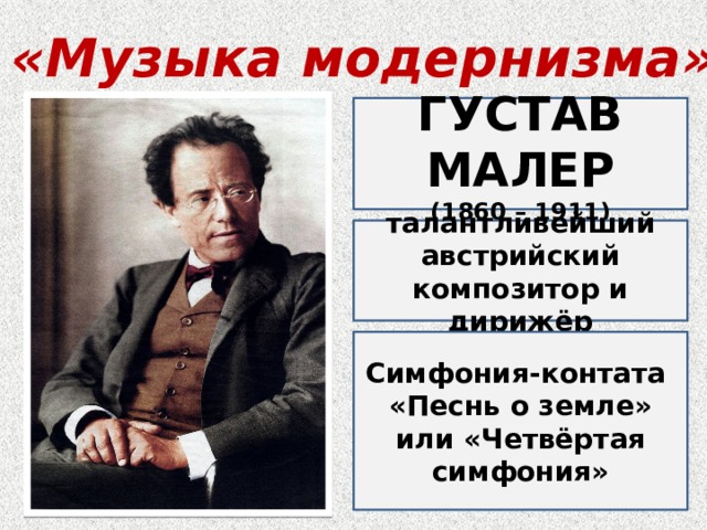 «Музыка модернизма»  ГУСТАВ МАЛЕР (1860 – 1911) талантливейший австрийский композитор и дирижёр Симфония-контата «Песнь о земле» или «Четвёртая симфония» 
