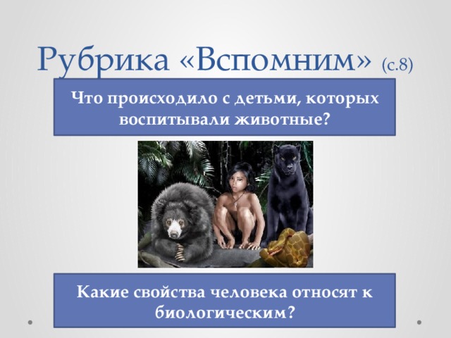 Рубрика «Вспомним» (с.8) Что происходило с детьми, которых воспитывали животные? Какие свойства человека относят к биологическим? 