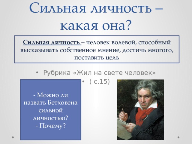 Сильная личность – какая она? Сильная личность – человек волевой, способный высказывать собственное мнение, достичь многого, поставить цель Рубрика «Жил на свете человек» ( с.15) - Можно ли назвать Бетховена сильной личностью? - Почему? 