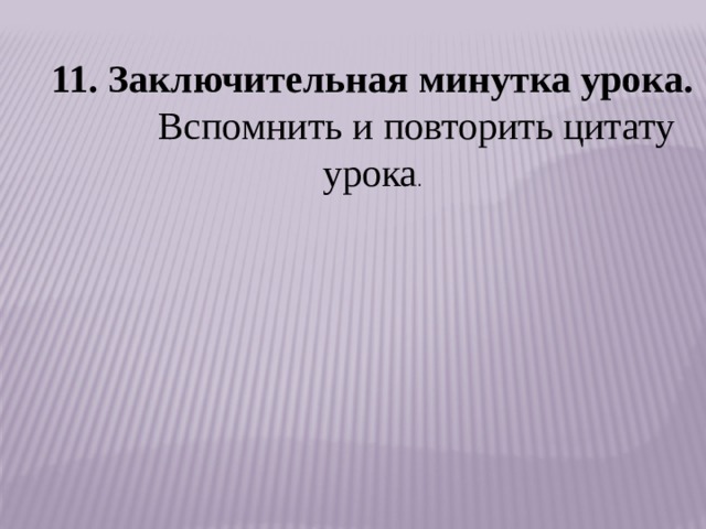 11. Заключительная минутка урока.          Вспомнить и повторить цитату урока . 