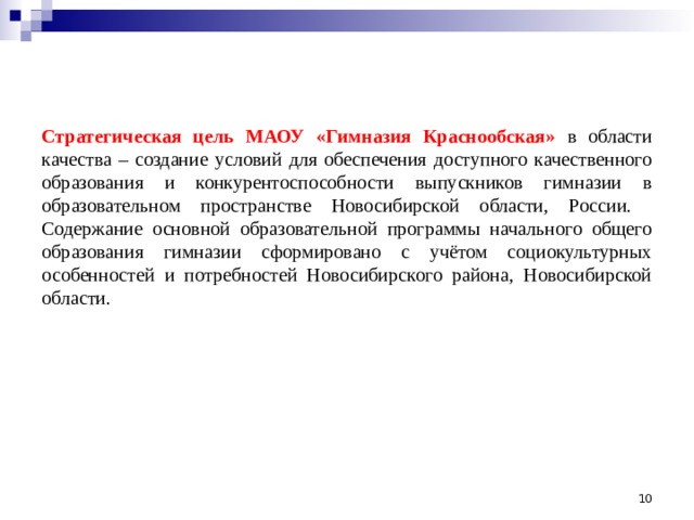               Стратегическая цель МАОУ «Гимназия Краснообская»  в области качества – создание условий для обеспечения доступного качественного образования и конкурентоспособности выпускников гимназии в образовательном пространстве Новосибирской области, России.  Содержание основной образовательной программы начального общего образования гимназии сформировано с учётом социокультурных особенностей и потребностей Новосибирского района, Новосибирской области.  