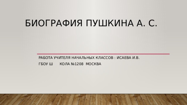 Биография Пушкина А. С. Работа учителя начальных классов : Исаева И.В. ГБОУ Ш  КОЛА №1208 мОСКВА 