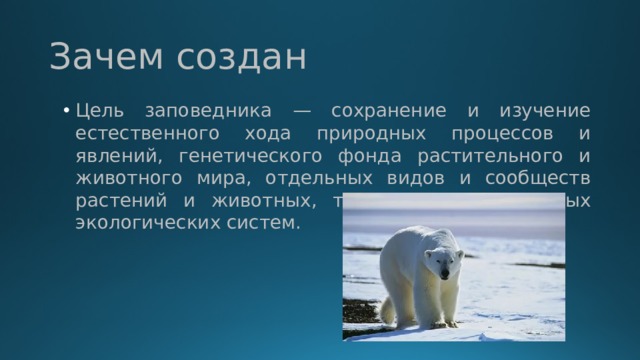 Зачем создан Цель заповедника — сохранение и изучение естественного хода природных процессов и явлений, генетического фонда растительного и животного мира, отдельных видов и сообществ растений и животных, типичных и уникальных экологических систем. 