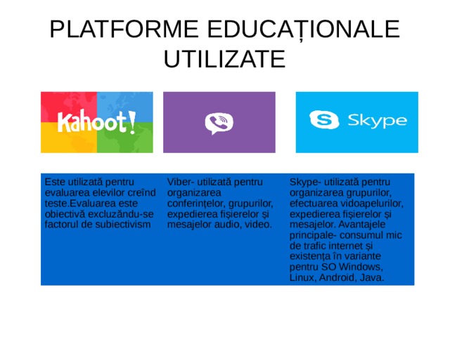PLATFORME EDUCAȚIONALE UTILIZATE Este utilizată pentru evaluarea elevilor creînd teste.Evaluarea este obiectivă excluzăndu-se factorul de subiectivism Viber- utilizată pentru organizarea conferințelor, grupurilor, expedierea fișierelor și mesajelor audio, video. Skype- utilizată pentru organizarea grupurilor, efectuarea vidoapelurilor, expedierea fișierelor și mesajelor. Avantajele principale- consumul mic de trafic internet și existența în variante pentru SO Windows, Linux, Android, Java.  