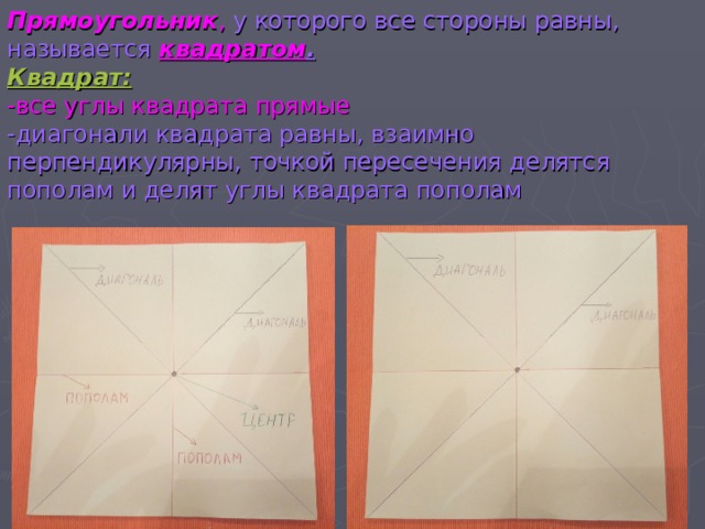    Прямоугольник ,  у которого все стороны равны, называется квадратом .  Квадрат:  -все углы квадрата прямые  -диагонали квадрата равны, взаимно перпендикулярны, точкой пересечения делятся пополам и делят углы квадрата пополам 