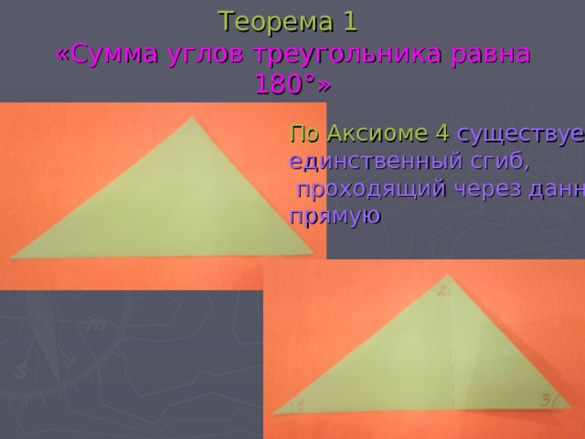 Теорема 1  «Сумма углов треугольника равна 180°» По Аксиоме 4 существует единственный сгиб,  проходящий через данную прямую 