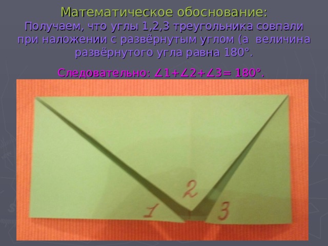   Математическое обоснование:  Получаем, что углы 1,2,3 треугольника совпали при наложении с развёрнутым углом (а величина развёрнутого угла равна 180°.  Следовательно: ∠1+∠2+∠3= 180°.  