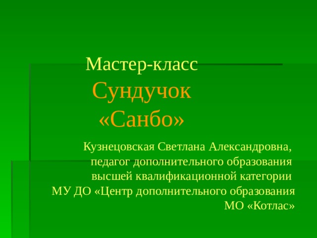 Мастер-класс Сундучок «Санбо» Кузнецовская Светлана Александровна, педагог дополнительного образования высшей квалификационной категории МУ ДО «Центр дополнительного образования  МО «Котлас» 