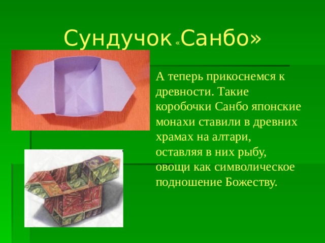 Сундучок « Санбо » А теперь прикоснемся к древности. Такие коробочки Санбо японские монахи ставили в древних храмах на алтари, оставляя в них рыбу, овощи как символическое подношение Божеству. 