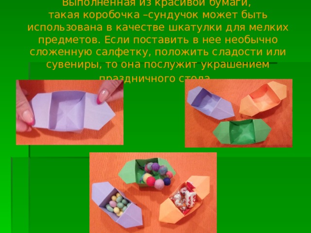   Выполненная из красивой бумаги,  такая коробочка –сундучок может быть использована в качестве шкатулки для мелких предметов. Если поставить в нее необычно сложенную салфетку, положить сладости или сувениры, то она послужит украшением праздничного стола.    