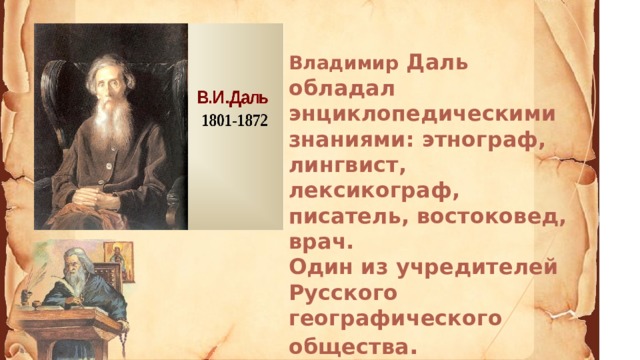 Владимир Даль обладал энциклопедическими знаниями: этнограф, лингвист, лексикограф, писатель, востоковед, врач. Один из учредителей Русского географического общества .