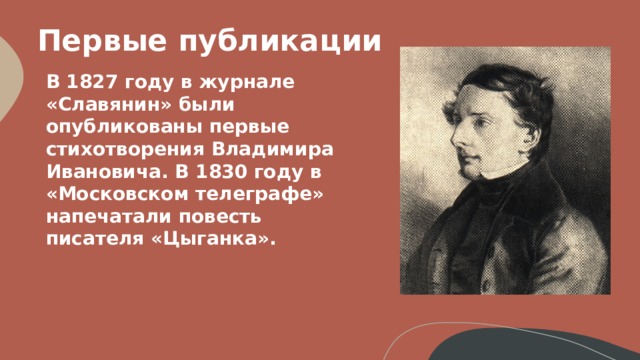 Первые публикации  В 1827 году в журнале «Славянин» были опубликованы первые стихотворения Владимира Ивановича. В 1830 году в «Московском телеграфе» напечатали повесть писателя «Цыганка».