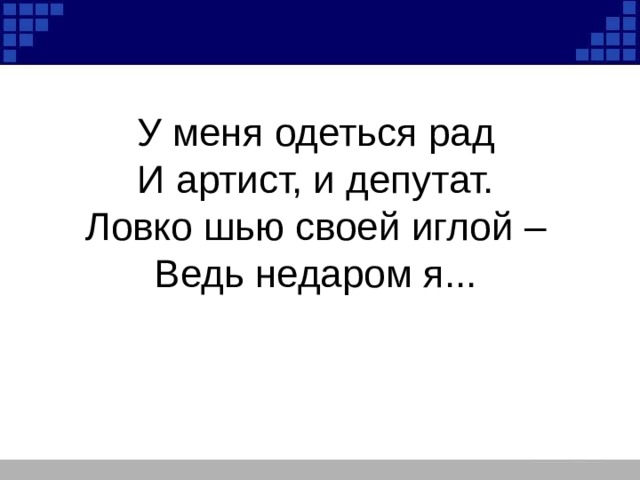     У меня одеться рад  И артист, и депутат.  Ловко шью своей иглой –  Ведь недаром я...   