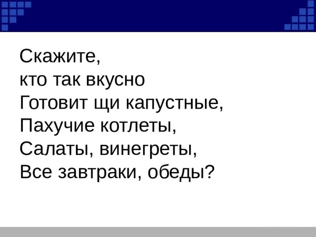 Скажите, кто так вкусно Готовит щи капустные, Пахучие котлеты, Салаты, винегреты, Все завтраки, обеды? 