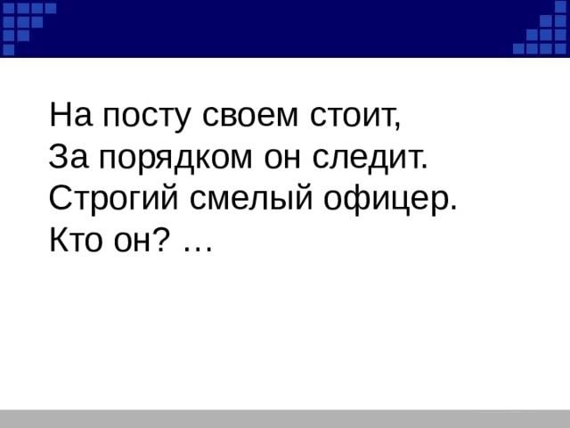 На посту своем стоит, За порядком он следит. Строгий смелый офицер. Кто он? … 