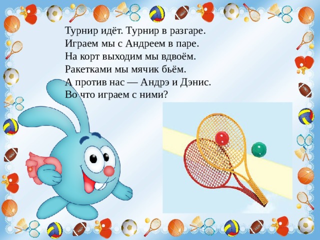 Турнир идёт. Турнир в разгаре.  Играем мы с Андреем в паре.  На корт выходим мы вдвоём.  Ракетками мы мячик бьём.  А против нас — Андрэ и Дэнис.  Во что играем с ними? 