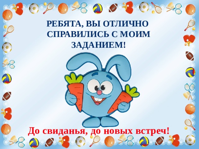 Ребята, вы ОТЛИЧНО справились с моим заданием ! До свиданья, до новых встреч! 