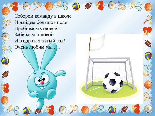 Соберем команду в школе И найдем большое поле Пробиваем угловой – Забиваем головой. И в воротах пятый гол! Очень любим мы . . . 