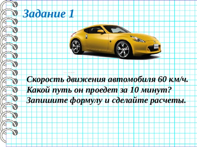 Задание 1 Скорость движения автомобиля 60 км/ч. Какой путь он проедет за 10 минут? Запишите формулу и сделайте расчеты. 