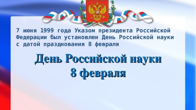 7 июня 1999 года Указом президента Российской Федерации был установлен День Российской науки с датой празднования 8 февраля 