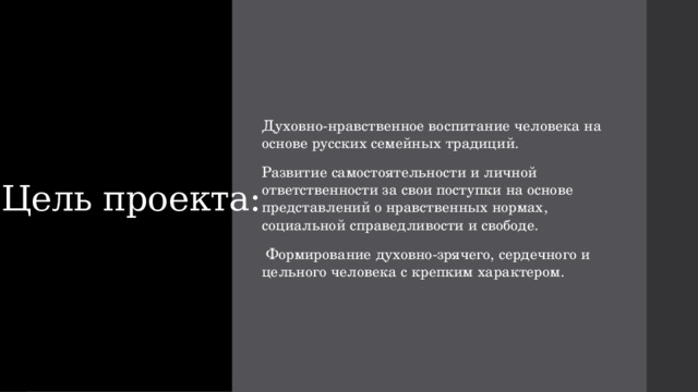 Духовно-нравственное воспитание человека на основе русских семейных традиций. Развитие самостоятельности и личной ответственности за свои поступки на основе представлений о нравственных нормах, социальной справедливости и свободе.    Формирование духовно-зрячего, сердечного и цельного человека с крепким характером. Цель проекта: 