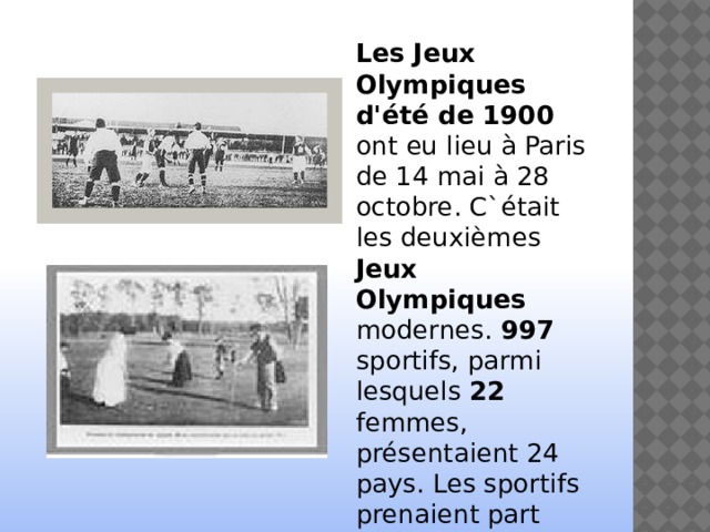  Les Jeux Olympiques d'été de 1900  ont eu lieu à Paris de 14 mai  à 28 octobre . C`était les deuxièmes Jeux Olympiques modernes.  997 sportifs, parmi lesquels 22 femmes,  présentaient 24 pays . Les sportifs prenaient part aux 20 sports . 
