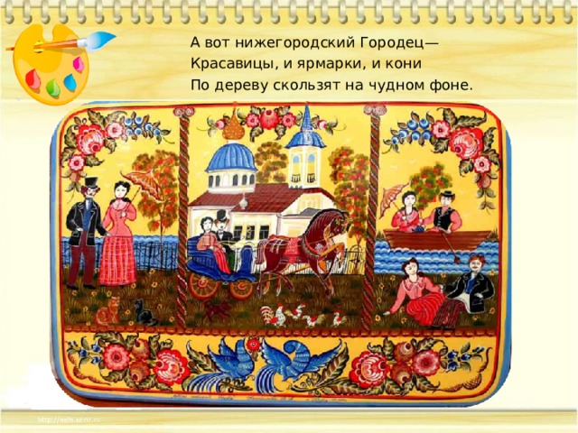 А вот нижегородский Городец— Красавицы, и ярмарки, и кони По дереву скользят на чудном фоне. 