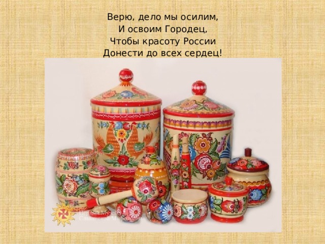 Верю, дело мы осилим, И освоим Городец, Чтобы красоту России Донести до всех сердец! 