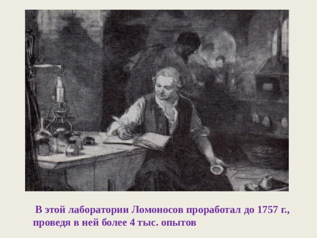   В этой лаборатории Ломоносов проработал до 1757 г., проведя в ней более 4 тыс. опытов 