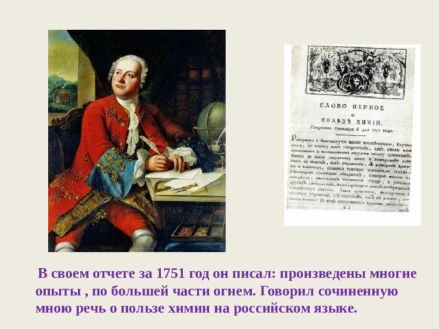  В своем отчете за 1751 год он писал: произведены многие опыты , по большей части огнем. Говорил сочиненную мною речь о пользе химии на российском языке. 