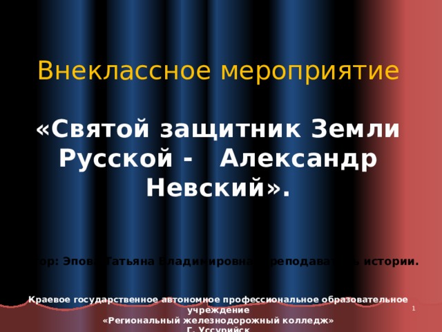 Внеклассное мероприятие   «Святой защитник Земли Русской - Александр Невский».      Автор: Эпова Татьяна Владимировна, преподаватель истории.   Краевое государственное автономное профессиональное образовательное учреждение «Региональный железнодорожный колледж» Г. Уссурийск      