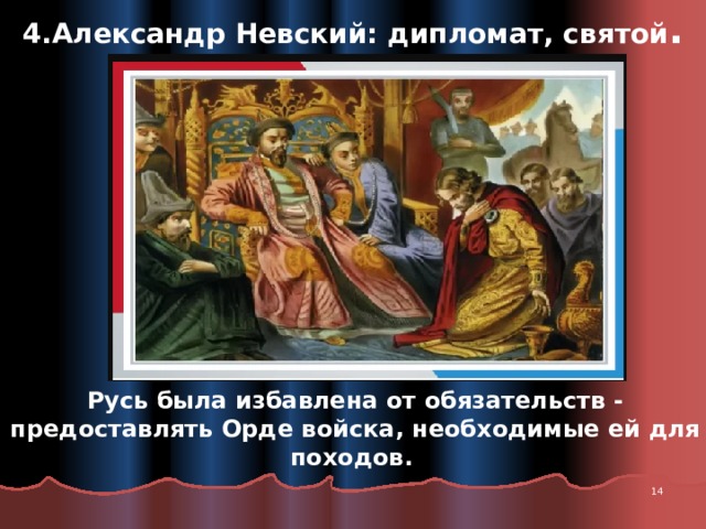 4.Александр Невский: дипломат, святой . Русь была избавлена от обязательств - предоставлять Орде войска, необходимые ей для походов.  