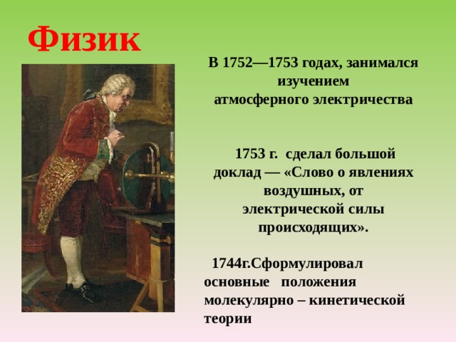 Физик В 1752—1753 годах, занимался изучением атмосферного электричества    1753 г. сделал большой доклад — «Слово о явлениях воздушных, от электрической силы происходящих».   1744г.Сформулировал основные положения молекулярно – кинетической теории    