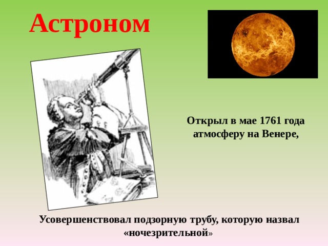 Астроном  Открыл в мае 1761 года атмосферу на Венере, Усовершенствовал подзорную трубу, которую назвал «ночезрительной » 