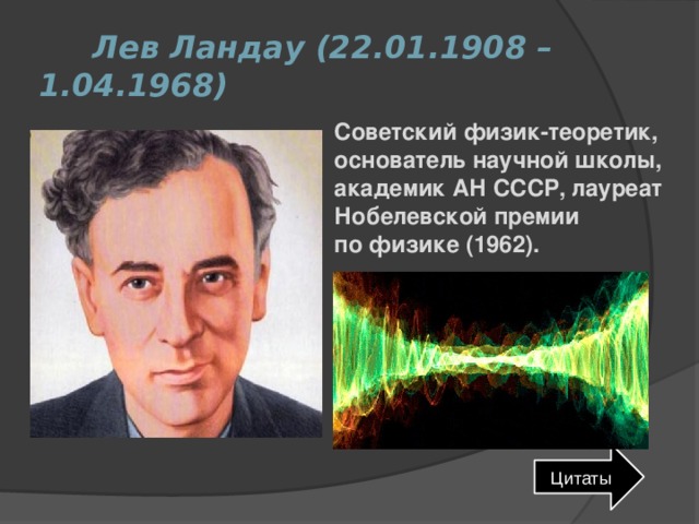  Лев Ландау (22.01.1908 – 1.04.1968) Советский физик-теоретик, основатель научной школы, академик АН СССР, лауреат Нобелевской премии по физике (1962). Цитаты 