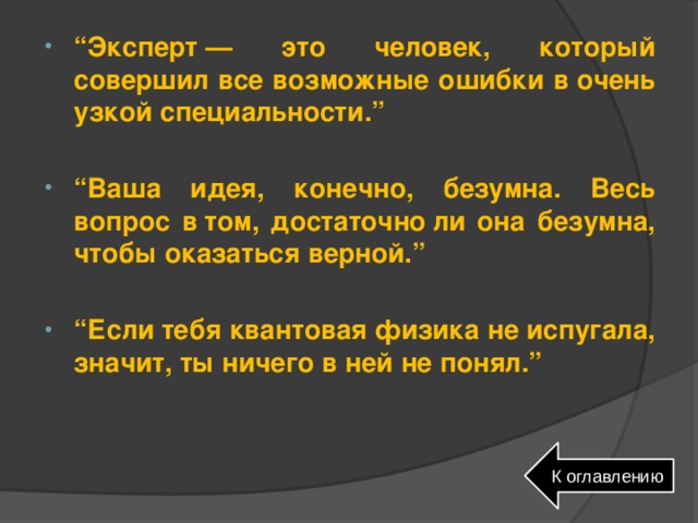 “ Эксперт — это человек, который совершил все возможные ошибки в очень узкой специальности.”  “ Ваша идея, конечно, безумна. Весь вопрос в том, достаточно ли она безумна, чтобы оказаться верной.”  “ Если тебя квантовая физика не испугала, значит, ты ничего в ней не понял.”  К оглавлению 