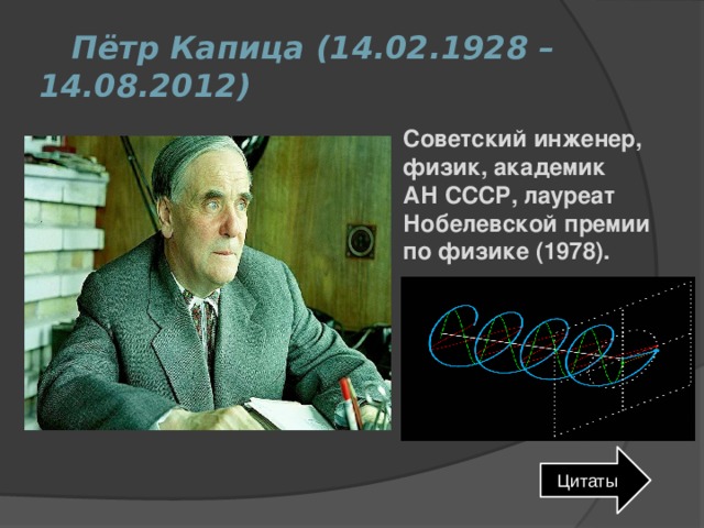  Пётр Капица (14.02.1928 – 14.08.2012) Советский инженер, физик, академик АН СССР, лауреат Нобелевской премии по физике (1978). Цитаты 