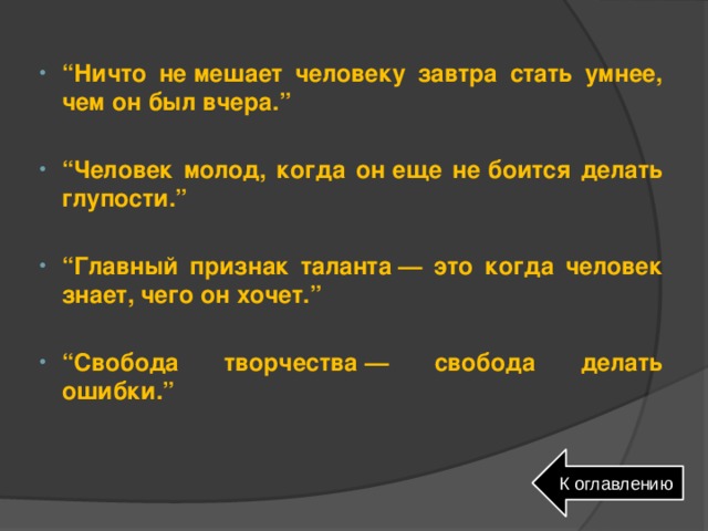 “ Ничто не мешает человеку завтра стать умнее, чем он был вчера.”  “ Человек молод, когда он еще не боится делать глупости.”  “ Главный признак таланта — это когда человек знает, чего он хочет.”  “ Свобода творчества — свобода делать ошибки.” К оглавлению 