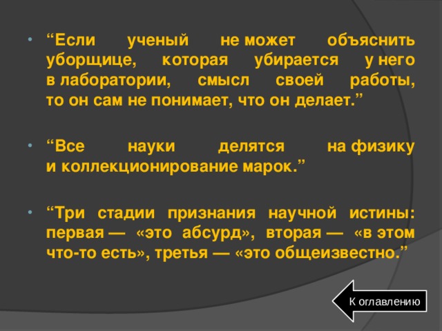 “ Если ученый не может объяснить уборщице, которая убирается у него в лаборатории, смысл своей работы, то он сам не понимает, что он делает.”  “ Все науки делятся на физику и коллекционирование марок.”  “ Три стадии признания научной истины: первая — «это абсурд», вторая — «в этом что-то есть», третья — «это общеизвестно.” К оглавлению 