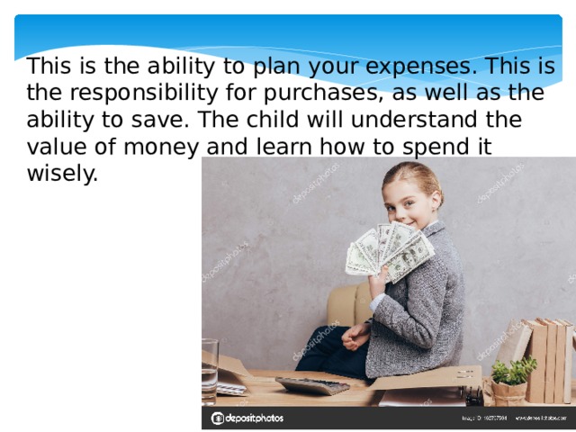 This is the ability to plan your expenses. This is the responsibility for purchases, as well as the ability to save. The child will understand the value of money and learn how to spend it wisely. 