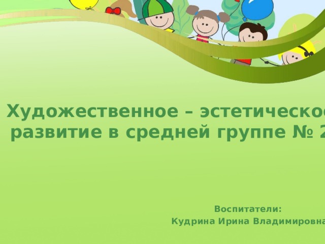 Художественное – эстетическое развитие в средней группе № 2   Воспитатели: Кудрина Ирина Владимировна 
