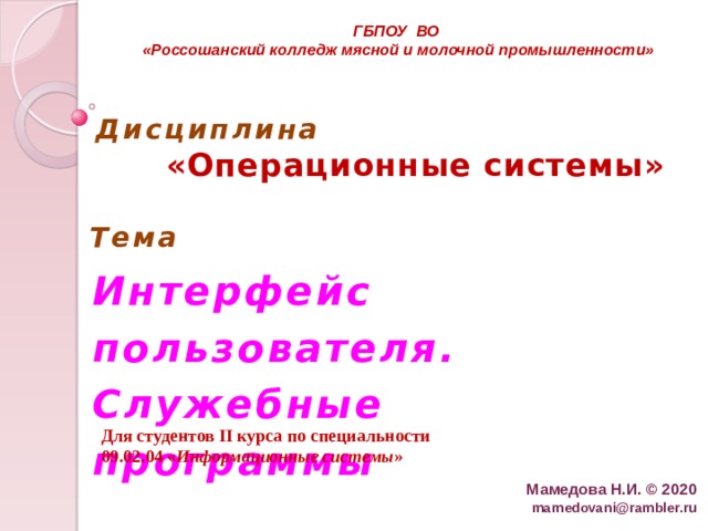 ГБПОУ  ВО  «Россошанский колледж мясной и молочной промышленности» Дисциплина   «Операционные системы» Тема Интерфейс пользователя. Служебные программы Для студентов II курса по специальности 09.02.04 « Информационные системы » Мамедова Н.И. © 2020  mamedovani@rambler.ru  