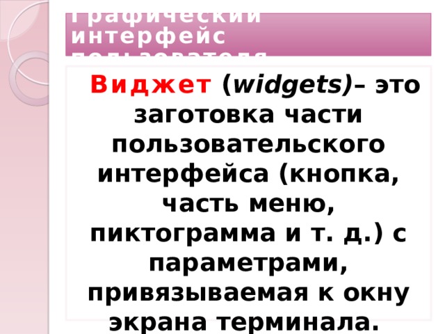 Графический интерфейс пользователя Виджет ( widgets) – это заготовка части пользовательского интерфейса (кнопка, часть меню, пиктограмма и т. д.) с параметрами, привязываемая к окну экрана терминала.  