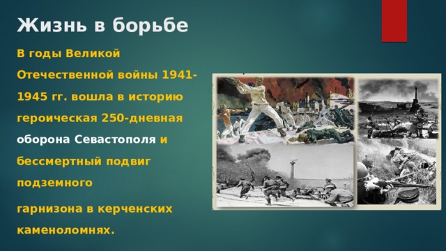 Жизнь в борьбе В годы Великой Отечественной войны 1941-1945 гг. вошла в историю героическая 250-дневная оборона Севастополя и бессмертный подвиг подземного гарнизона в керченских каменоломнях. 