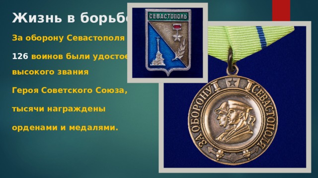 Жизнь в борьбе За оборону Севастополя 126 воинов были удостоены высокого звания Героя Советского Союза, тысячи награждены орденами и медалями. 