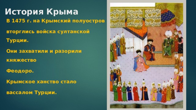 История Крыма В 1475 г. на Крымский полуостров вторглись войска султанской Турции. Они захватили и разорили княжество Феодоро. Крымское ханство стало вассалом Турции. 