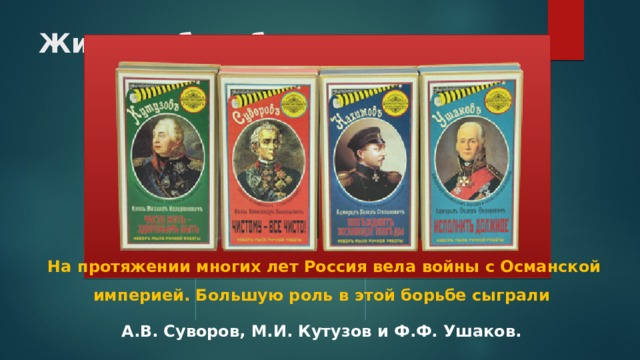 Жизнь в борьбе На протяжении многих лет Россия вела войны с Османской империей. Большую роль в этой борьбе сыграли А.В. Суворов, М.И. Кутузов и Ф.Ф. Ушаков. 