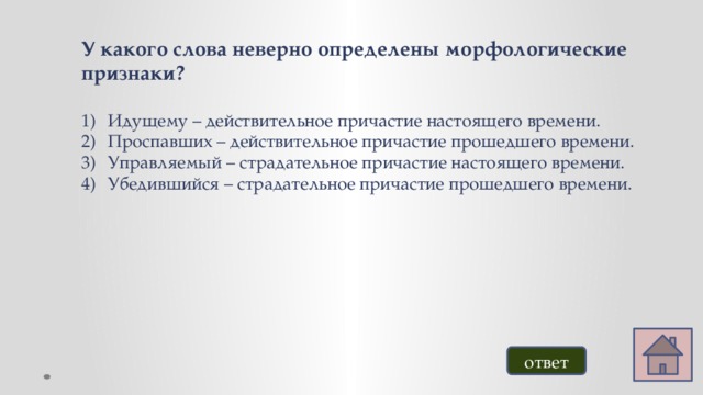 У какого слова неверно определены морфологические признаки?  Идущему – действительное причастие настоящего времени. Проспавших – действительное причастие прошедшего времени. Управляемый – страдательное причастие настоящего времени. Убедившийся – страдательное причастие прошедшего времени. ответ 