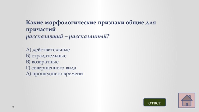 Какие морфологические признаки общие для причастий рассказавший – рассказанный? А) действительные Б) страдательные В) возвратные Г) совершенного вида Д) прошедшего времени ответ 